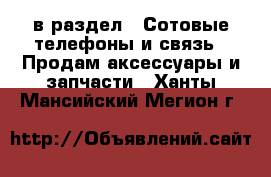  в раздел : Сотовые телефоны и связь » Продам аксессуары и запчасти . Ханты-Мансийский,Мегион г.